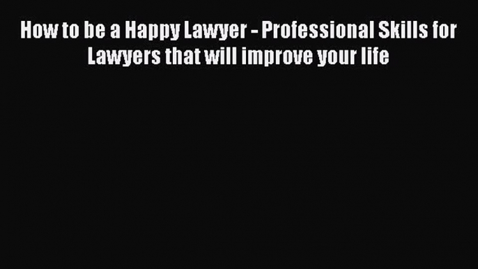 Read Book How to be a Happy Lawyer - Professional Skills for Lawyers that will improve your