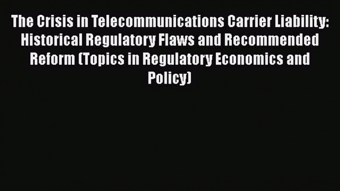 Read Book The Crisis in Telecommunications Carrier Liability: Historical Regulatory Flaws and