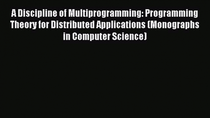 Read A Discipline of Multiprogramming: Programming Theory for Distributed Applications (Monographs