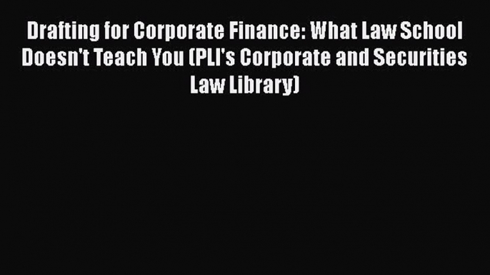 Read Book Drafting for Corporate Finance: What Law School Doesn't Teach You (PLI's Corporate