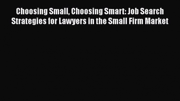 Read Book Choosing Small Choosing Smart: Job Search Strategies for Lawyers in the Small Firm