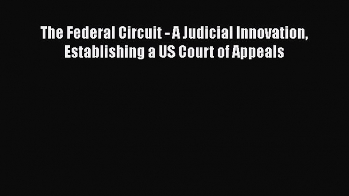 Read Book The Federal Circuit - A Judicial Innovation Establishing a US Court of Appeals Ebook