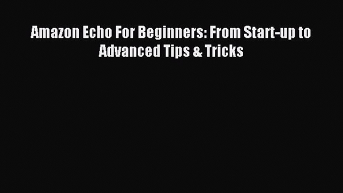 Download Amazon Echo For Beginners: From Start-up to Advanced Tips & Tricks Ebook Free