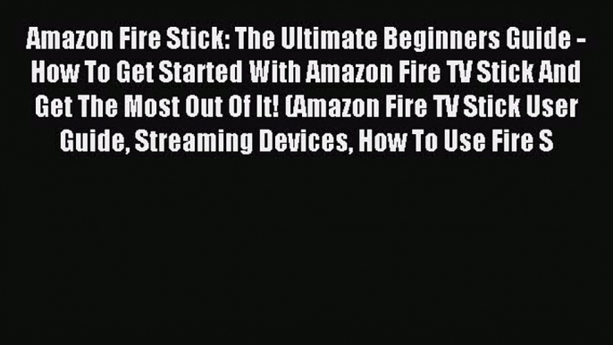 Download Amazon Fire Stick: The Ultimate Beginners Guide - How To Get Started With Amazon Fire