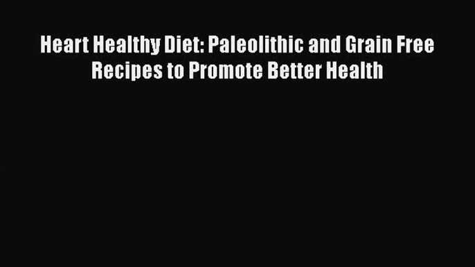 Read Heart Healthy Diet: Paleolithic and Grain Free Recipes to Promote Better Health Ebook