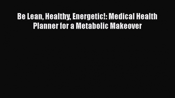 Read Be Lean Healthy Energetic!: Medical Health Planner for a Metabolic Makeover Ebook Free