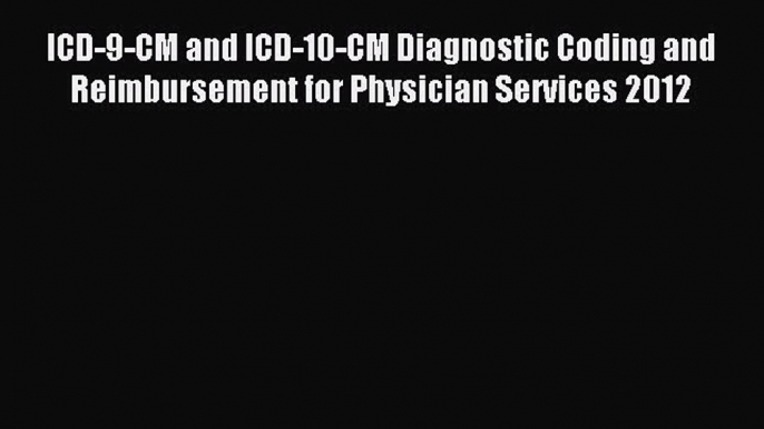 Read ICD-9-CM and ICD-10-CM Diagnostic Coding and Reimbursement for Physician Services 2012