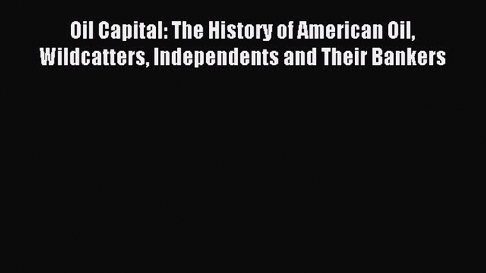 Read Oil Capital: The History of American Oil Wildcatters Independents and Their Bankers Ebook