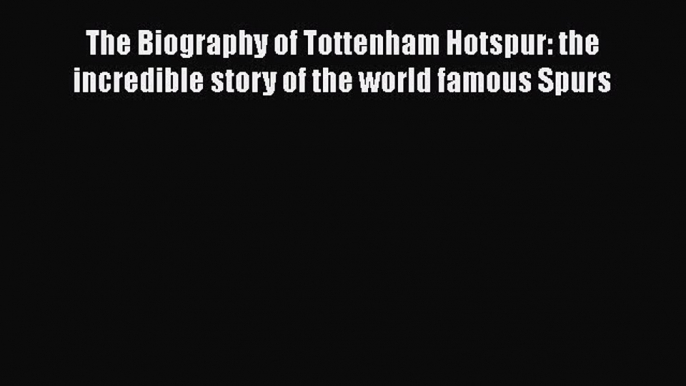 Read Book The Biography of Tottenham Hotspur: the incredible story of the world famous Spurs