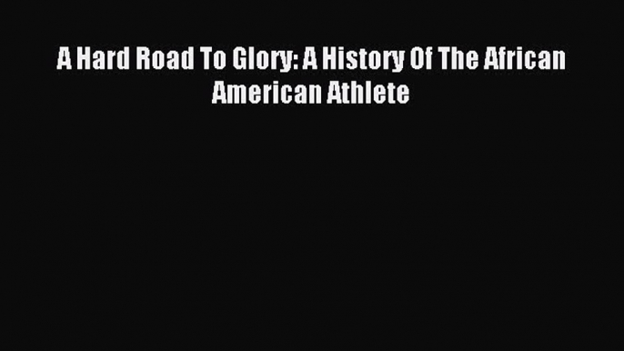 Read A Hard Road To Glory: A History Of The African American Athlete E-Book Free