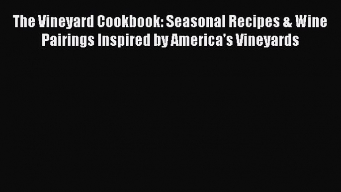 Read Books The Vineyard Cookbook: Seasonal Recipes & Wine Pairings Inspired by America's Vineyards