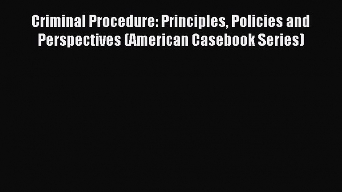 Read Criminal Procedure: Principles Policies and Perspectives (American Casebook Series) PDF