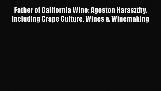 Read Books Father of California Wine: Agoston Haraszthy. Including Grape Culture Wines & Winemaking