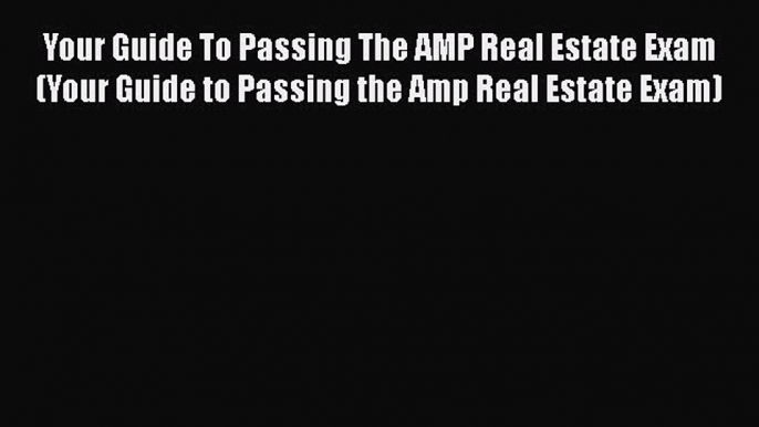 Read Your Guide To Passing The AMP Real Estate Exam (Your Guide to Passing the Amp Real Estate