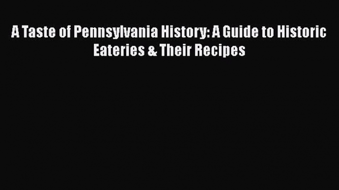 Read Books A Taste of Pennsylvania History: A Guide to Historic Eateries & Their Recipes Ebook