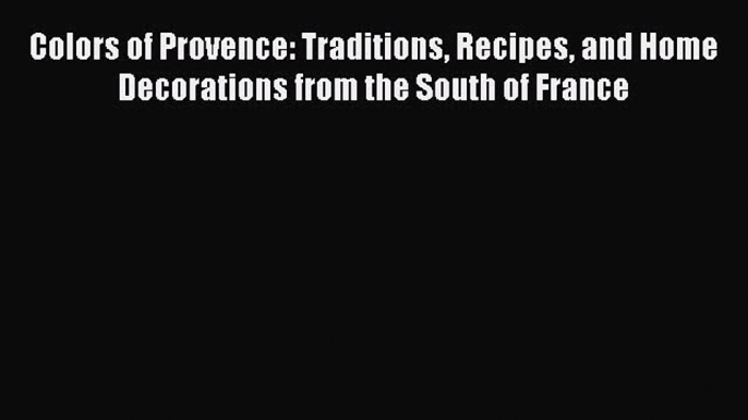 Read Colors of Provence: Traditions Recipes and Home Decorations from the South of France Ebook