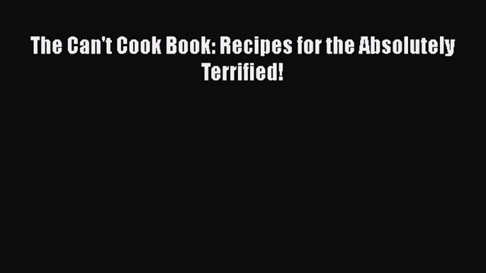 Read Books The Can't Cook Book: Recipes for the Absolutely Terrified! ebook textbooks