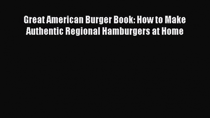 Read Books Great American Burger Book: How to Make Authentic Regional Hamburgers at Home E-Book