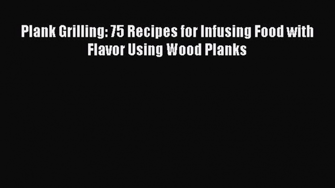 Read Books Plank Grilling: 75 Recipes for Infusing Food with Flavor Using Wood Planks E-Book