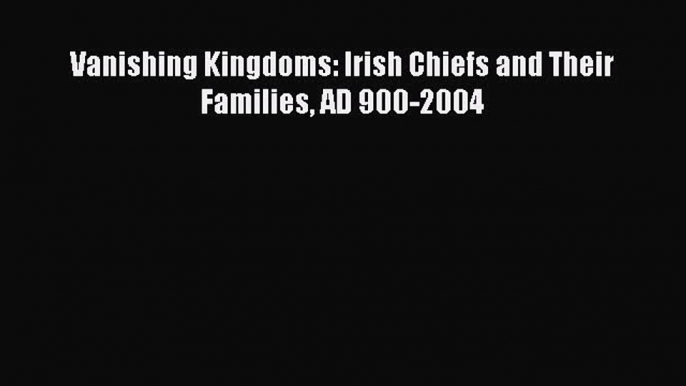 Download Vanishing Kingdoms: Irish Chiefs and Their Families AD 900-2004 Ebook PDF