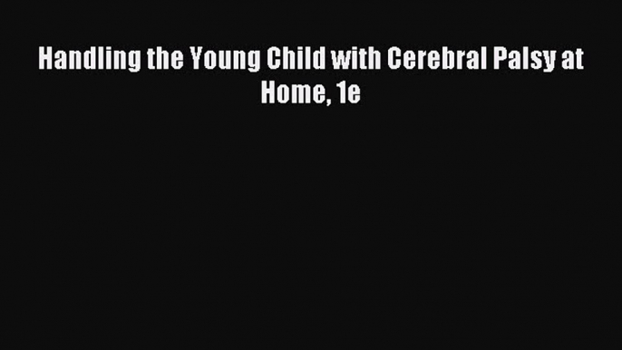 Read Handling the Young Child with Cerebral Palsy at Home 1e PDF Free