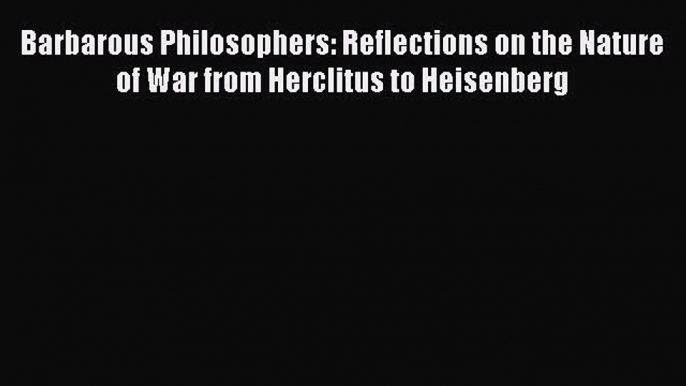 [PDF] Barbarous Philosophers: Reflections on the Nature of War from Herclitus to Heisenberg