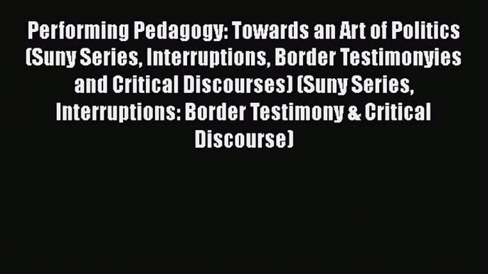 Read Book Performing Pedagogy: Towards an Art of Politics (Suny Series Interruptions Border