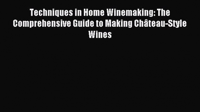 Read Techniques in Home Winemaking: The Comprehensive Guide to Making ChÃ¢teau-Style Wines Ebook