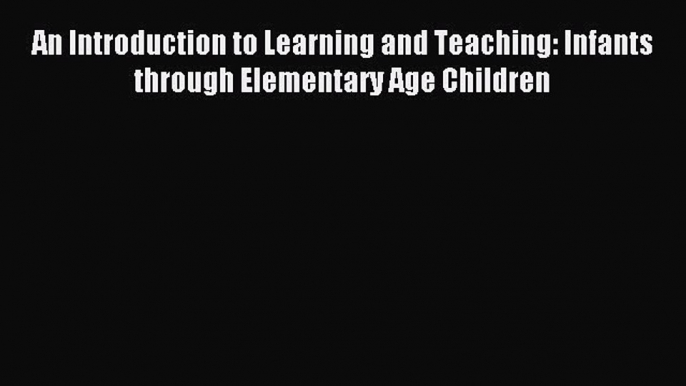 Read Book An Introduction to Learning and Teaching: Infants through Elementary Age Children