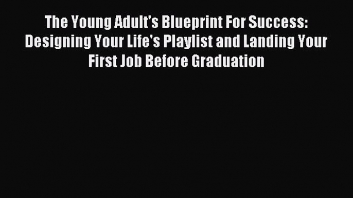 Read Book The Young Adult's Blueprint For Success: Designing Your Life's Playlist and Landing