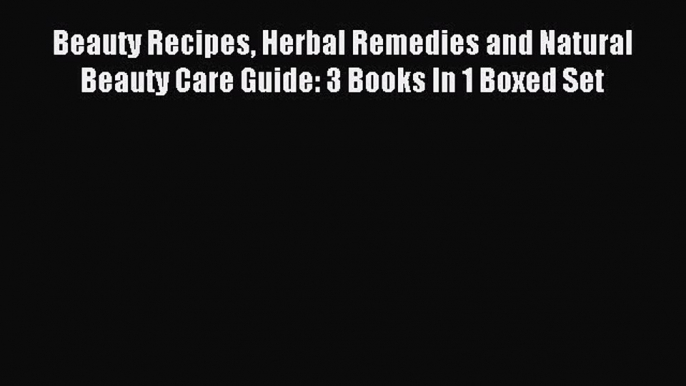 Download Beauty Recipes Herbal Remedies and Natural Beauty Care Guide: 3 Books In 1 Boxed Set