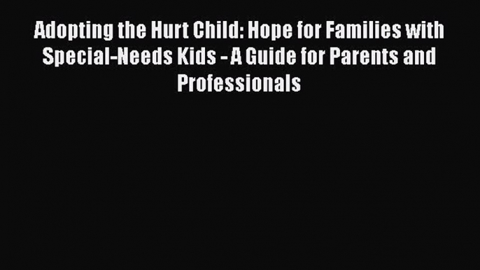 Read Adopting the Hurt Child: Hope for Families with Special-Needs Kids - A Guide for Parents