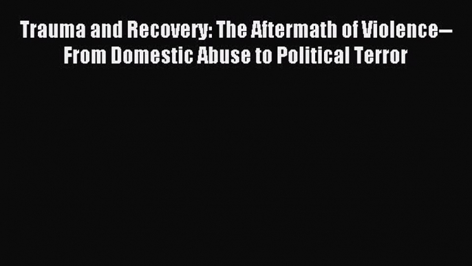 Download Trauma and Recovery: The Aftermath of Violence--From Domestic Abuse to Political Terror