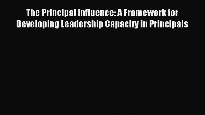 Read Book The Principal Influence: A Framework for Developing Leadership Capacity in Principals