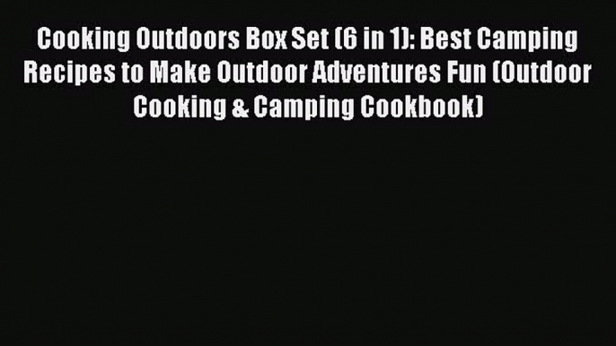 Read Cooking Outdoors Box Set (6 in 1): Best Camping Recipes to Make Outdoor Adventures Fun