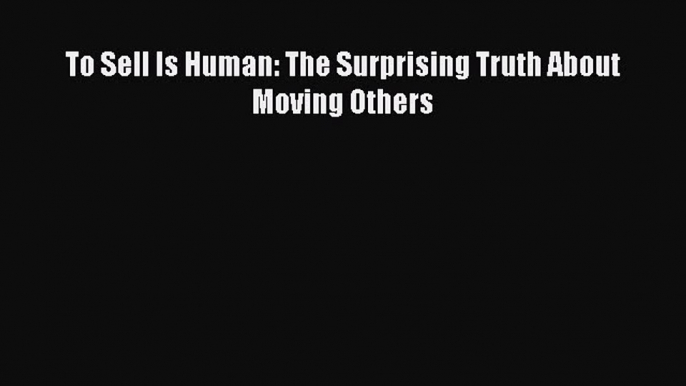 Read To Sell Is Human: The Surprising Truth About Moving Others Ebook Free