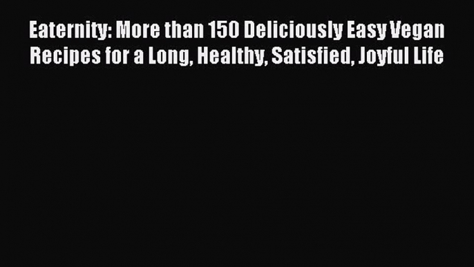 Read Eaternity: More than 150 Deliciously Easy Vegan Recipes for a Long Healthy Satisfied Joyful