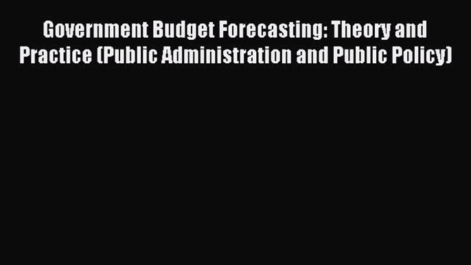 Read Government Budget Forecasting: Theory and Practice (Public Administration and Public Policy)