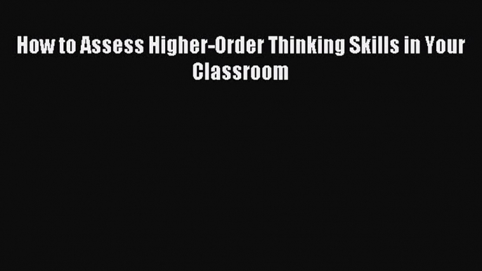 Read How to Assess Higher-Order Thinking Skills in Your Classroom Ebook Free