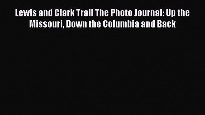 Read Lewis and Clark Trail The Photo Journal: Up the Missouri Down the Columbia and Back Ebook