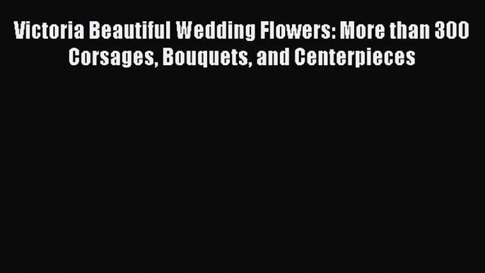 Download Victoria Beautiful Wedding Flowers: More than 300 Corsages Bouquets and Centerpieces