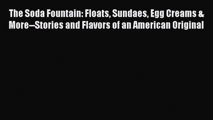 Read Books The Soda Fountain: Floats Sundaes Egg Creams & More--Stories and Flavors of an American