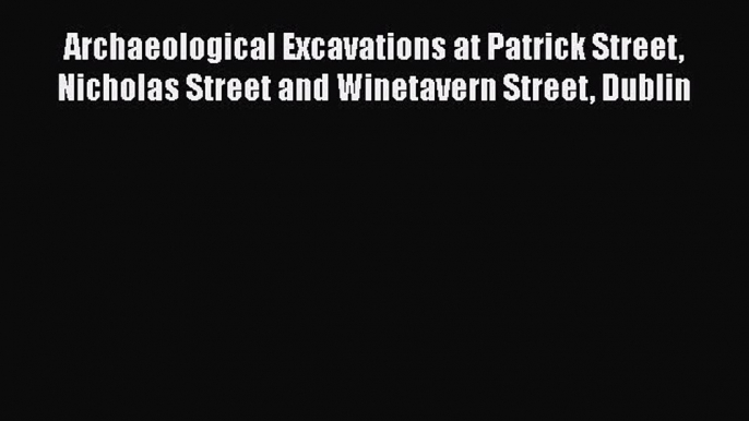 Read Archaeological Excavations at Patrick Street Nicholas Street and Winetavern Street Dublin