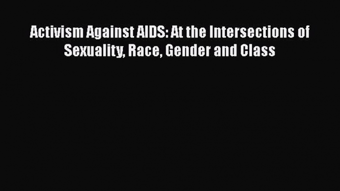 Read Books Activism Against AIDS: At the Intersections of Sexuality Race Gender and Class E-Book