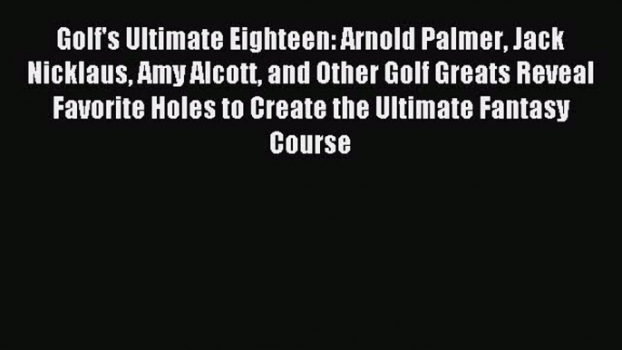 Read Golf's Ultimate Eighteen: Arnold Palmer Jack Nicklaus Amy Alcott and Other Golf Greats