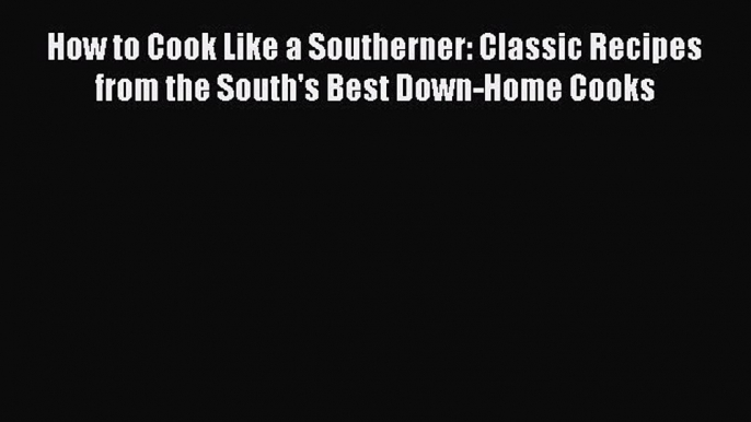 Read Books How to Cook Like a Southerner: Classic Recipes from the South's Best Down-Home Cooks