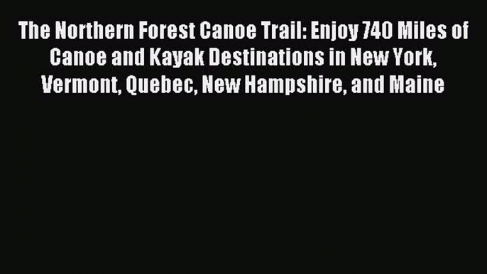 Read The Northern Forest Canoe Trail: Enjoy 740 Miles of Canoe and Kayak Destinations in New