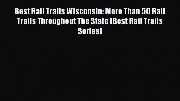 Read Best Rail Trails Wisconsin: More Than 50 Rail Trails Throughout The State (Best Rail Trails