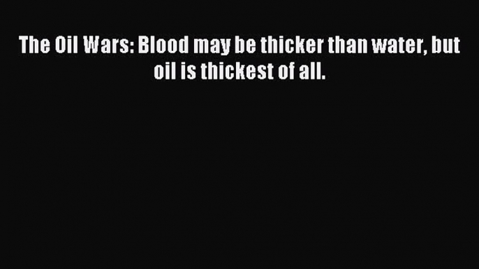 [PDF] The Oil Wars: Blood may be thicker than water but oil is thickest of all. Read Online