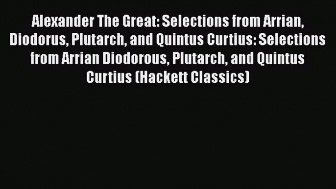 Read Alexander The Great: Selections from Arrian Diodorus Plutarch and Quintus Curtius: Selections